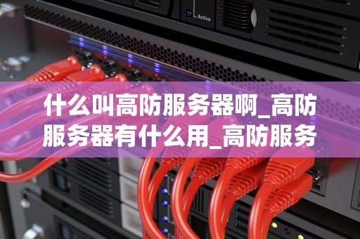 什么叫高防服务器啊_高防服务器有什么用_高防服务器的全面解析与应用
