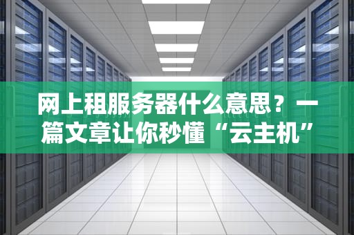 网上租服务器什么意思？一篇文章让你秒懂“云主机”那些事儿！