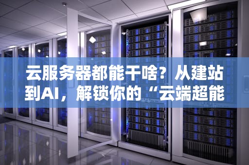云服务器都能干啥？从建站到AI，解锁你的“云端超能力”！