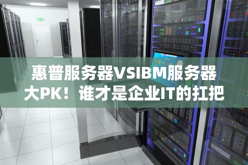 惠普服务器VSIBM服务器大PK！谁才是企业IT的扛把子？