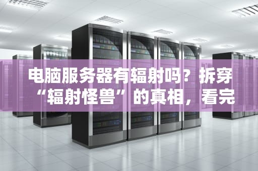电脑服务器有辐射吗？拆穿“辐射怪兽”的真相，看完笑出腹肌！