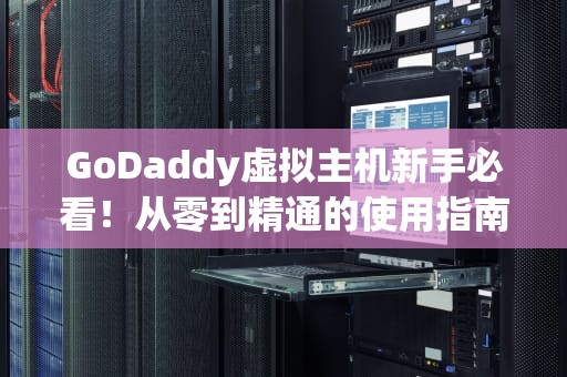 GoDaddy虚拟主机新手必看！从零到精通的使用指南（附避坑技巧）