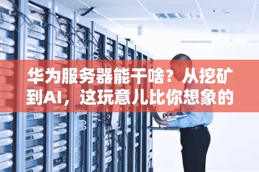 华为服务器能干啥？从挖矿到AI，这玩意儿比你想象的更万能！