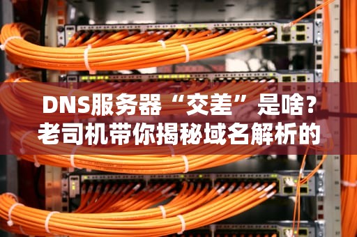 DNS服务器“交差”是啥？老司机带你揭秘域名解析的幕后黑锅！