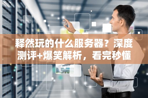 释然玩的什么服务器？深度测评+爆笑解析，看完秒懂！
