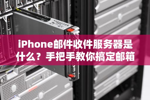 iPhone邮件收件服务器是什么？手把手教你搞定邮箱设置！