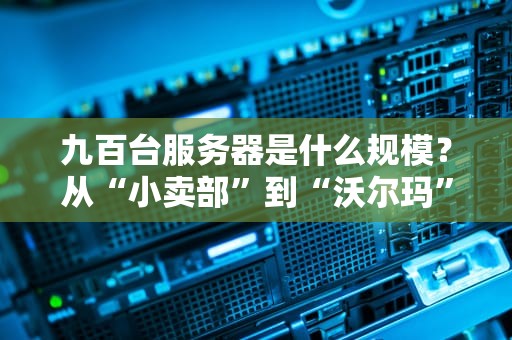 九百台服务器是什么规模？从“小卖部”到“沃尔玛”的算力进化论！