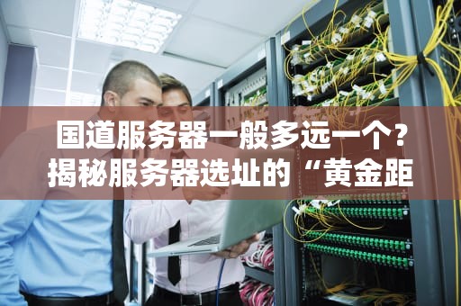 国道服务器一般多远一个？揭秘服务器选址的“黄金距离”