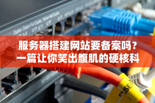 服务器搭建网站要备案吗？一篇让你笑出腹肌的硬核科普！