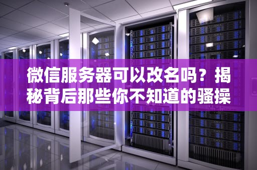 微信服务器可以改名吗？揭秘背后那些你不知道的骚操作！