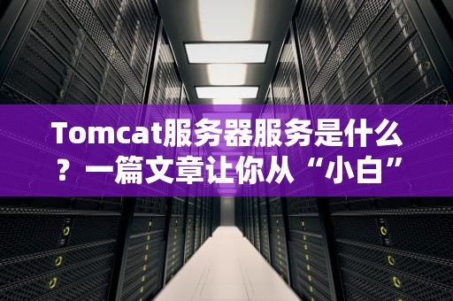 Tomcat服务器服务是什么？一篇文章让你从“小白”变“大神”！