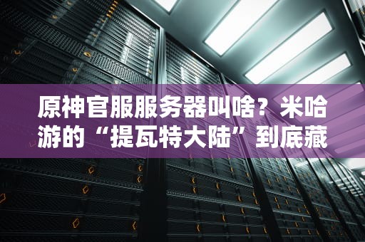 原神官服服务器叫啥？米哈游的“提瓦特大陆”到底藏在哪里？