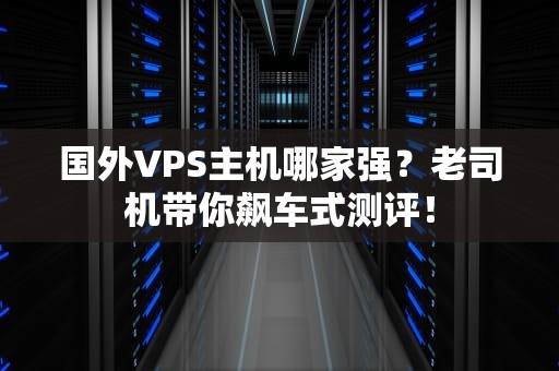 国外VPS主机哪家强？老司机带你飙车式测评！