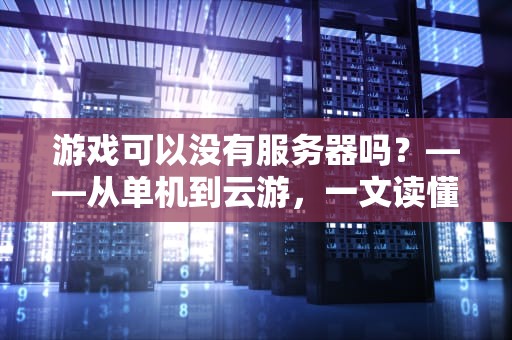 游戏可以没有服务器吗？——从单机到云游，一文读懂游戏背后的隐形大佬