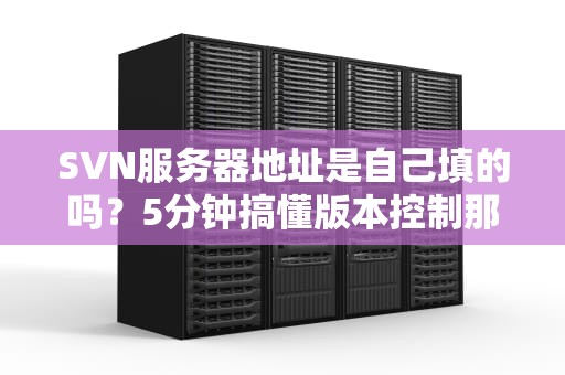 SVN服务器地址是自己填的吗？5分钟搞懂版本控制那些事儿！