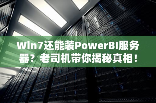 Win7还能装PowerBI服务器？老司机带你揭秘真相！