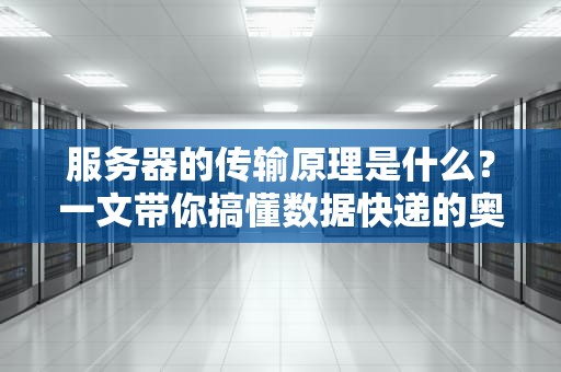 服务器的传输原理是什么？一文带你搞懂数据快递的奥秘！