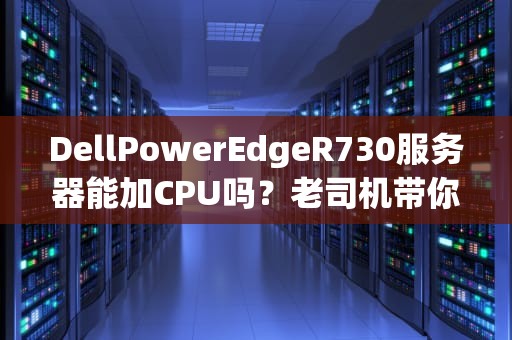 DellPowerEdgeR730服务器能加CPU吗？老司机带你解锁性能翻倍秘籍！