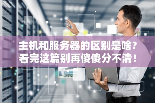 主机和服务器的区别是啥？看完这篇别再傻傻分不清！