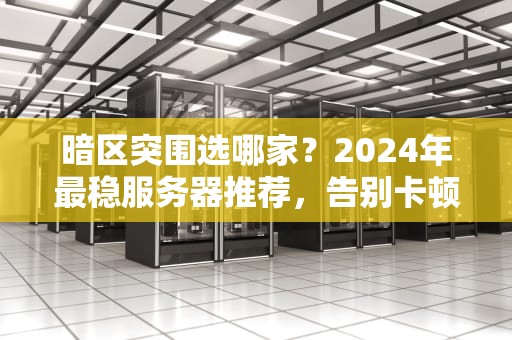 暗区突围选哪家？2024年最稳服务器推荐，告别卡顿掉线！