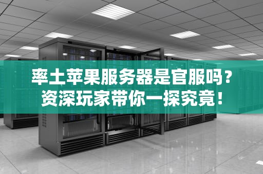 率土苹果服务器是官服吗？资深玩家带你一探究竟！