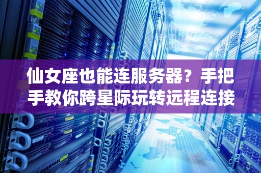仙女座也能连服务器？手把手教你跨星际玩转远程连接！