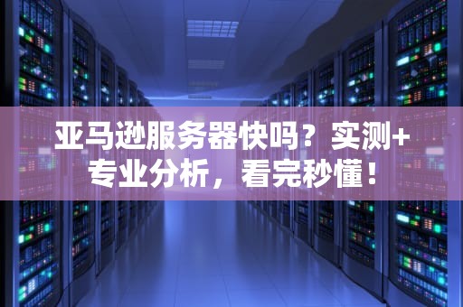 亚马逊服务器快吗？实测+专业分析，看完秒懂！