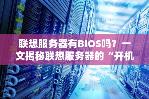 联想服务器有BIOS吗？一文揭秘联想服务器的“开机密码”