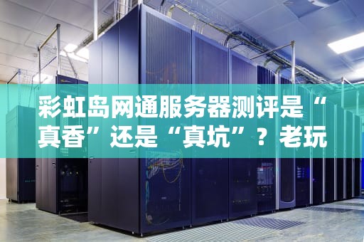 彩虹岛网通服务器测评是“真香”还是“真坑”？老玩家实测告诉你答案！
