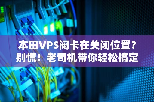 本田VPS阀卡在关闭位置？别慌！老司机带你轻松搞定“油门封印”