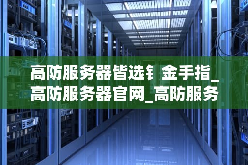 高防服务器皆选钅金手指_高防服务器官网_高防服务器皆选钅金手指——打造网络安全的钢铁长城