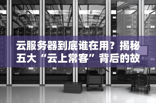 云服务器到底谁在用？揭秘五大“云上常客”背后的故事！