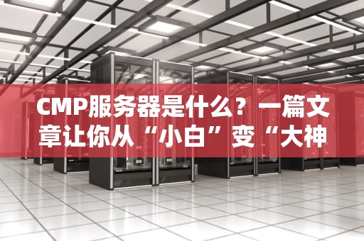 CMP服务器是什么？一篇文章让你从“小白”变“大神”！