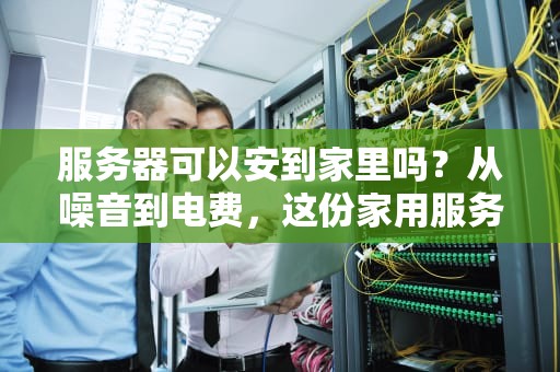 服务器可以安到家里吗？从噪音到电费，这份家用服务器避坑指南笑中带泪！