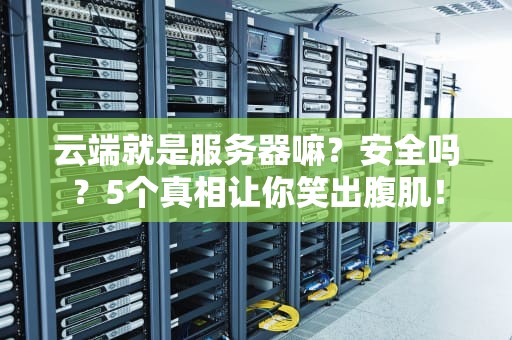 云端就是服务器嘛？安全吗？5个真相让你笑出腹肌！