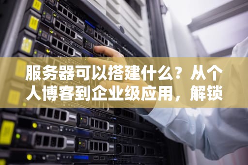 服务器可以搭建什么？从个人博客到企业级应用，解锁你的无限可能！