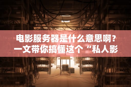 电影服务器是什么意思啊？一文带你搞懂这个“私人影院”的黑科技！