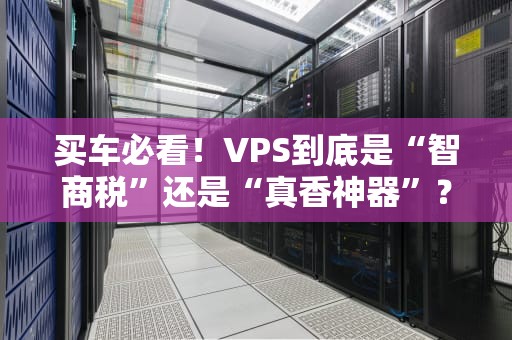 买车必看！VPS到底是“智商税”还是“真香神器”？老司机实测大揭秘