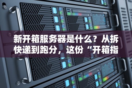 新开箱服务器是什么？从拆快递到跑分，这份“开箱指南”让你秒变老司机！
