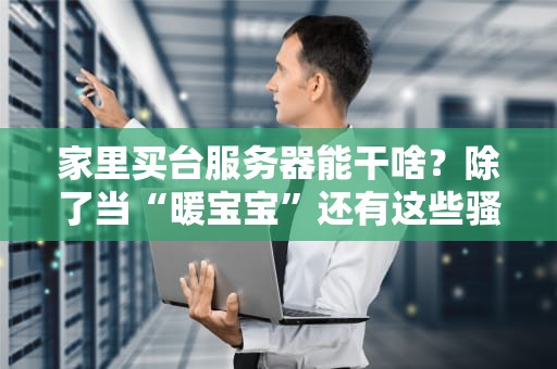 家里买台服务器能干啥？除了当“暖宝宝”还有这些骚操作！