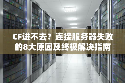 CF进不去？连接服务器失败的8大原因及终极解决指南！