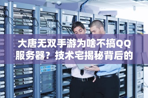 大唐无双手游为啥不搞QQ服务器？技术宅揭秘背后的“爱恨情仇”