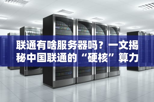 联通有啥服务器吗？一文揭秘中国联通的“硬核”算力家底！