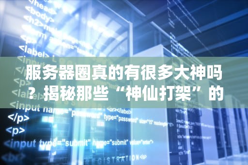 服务器圈真的有很多大神吗？揭秘那些“神仙打架”的名场面！