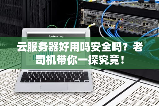 云服务器好用吗安全吗？老司机带你一探究竟！