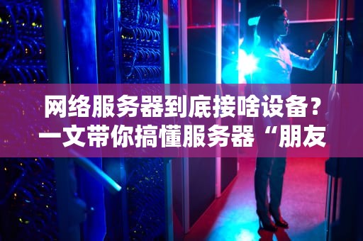网络服务器到底接啥设备？一文带你搞懂服务器“朋友圈”