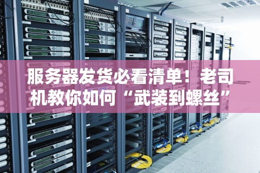 服务器发货必看清单！老司机教你如何“武装到螺丝”安全送货