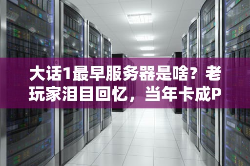 大话1最早服务器是啥？老玩家泪目回忆，当年卡成PPT也挡不住热血！