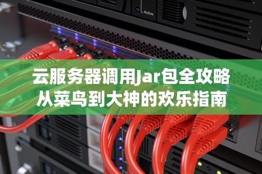 云服务器调用Jar包全攻略从菜鸟到大神的欢乐指南