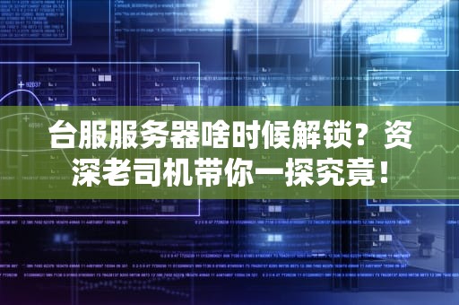 台服服务器啥时候解锁？资深老司机带你一探究竟！